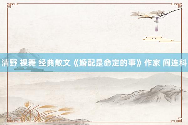 清野 裸舞 经典散文《婚配是命定的事》作家 阎连科