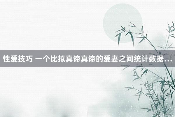 性爱技巧 一个比拟真谛真谛的爱妻之间统计数据…