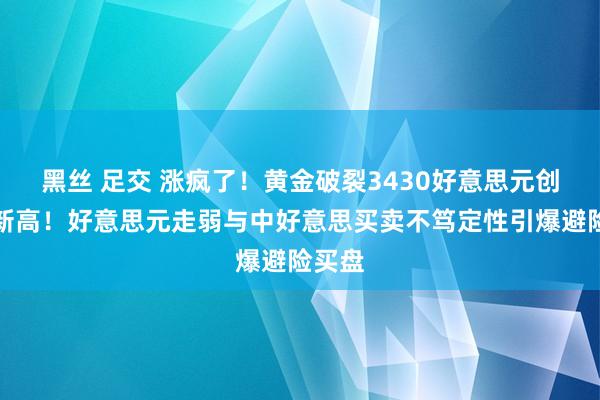 黑丝 足交 涨疯了！黄金破裂3430好意思元创历史新高！好意思元走弱与中好意思买卖不笃定性引爆避险买盘