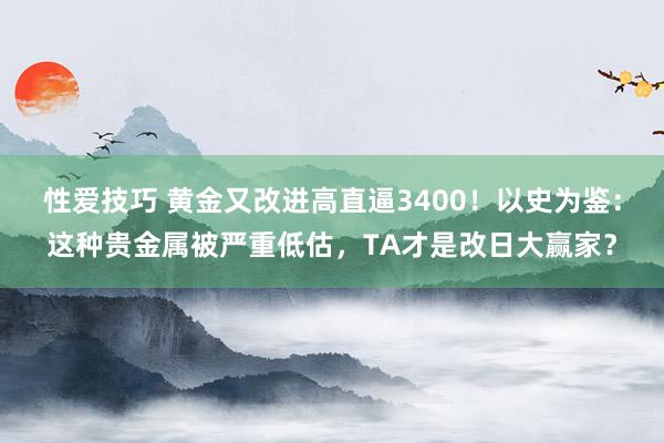性爱技巧 黄金又改进高直逼3400！以史为鉴：这种贵金属被严重低估，TA才是改日大赢家？