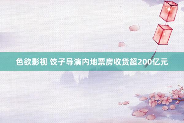 色欲影视 饺子导演内地票房收货超200亿元