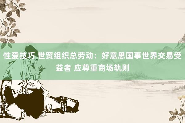 性爱技巧 世贸组织总劳动：好意思国事世界交易受益者 应尊重商场轨则