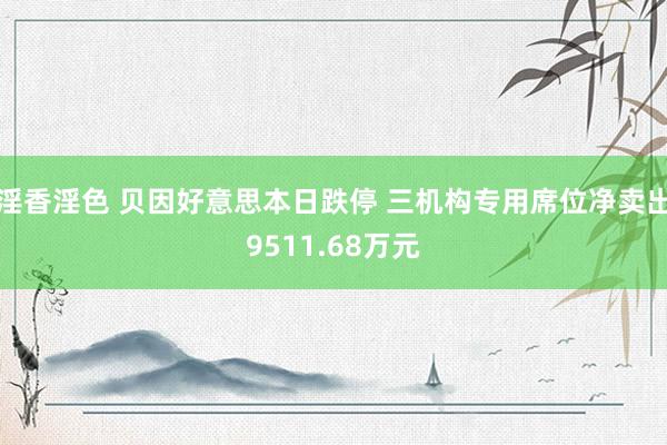 淫香淫色 贝因好意思本日跌停 三机构专用席位净卖出9511.68万元
