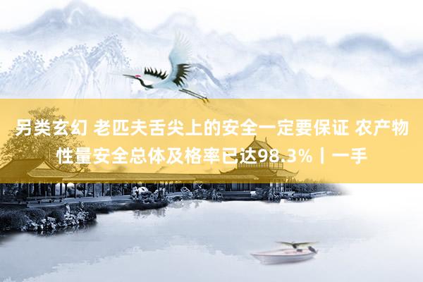 另类玄幻 老匹夫舌尖上的安全一定要保证 农产物性量安全总体及格率已达98.3%丨一手