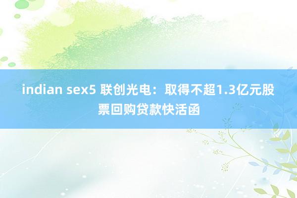 indian sex5 联创光电：取得不超1.3亿元股票回购贷款快活函