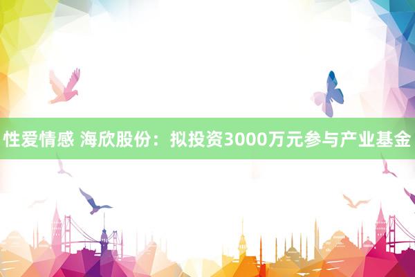 性爱情感 海欣股份：拟投资3000万元参与产业基金