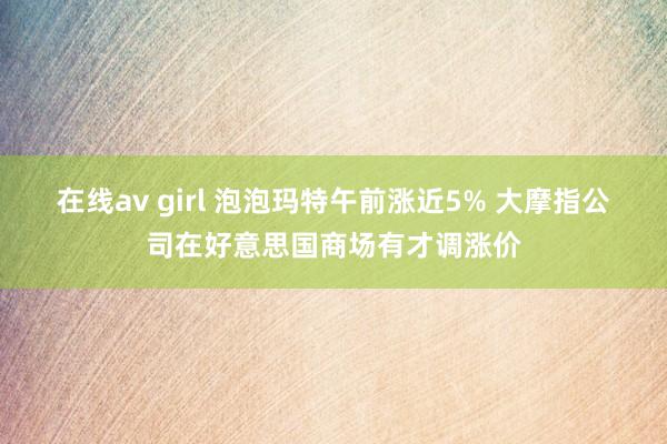 在线av girl 泡泡玛特午前涨近5% 大摩指公司在好意思国商场有才调涨价