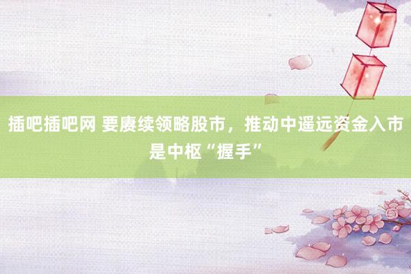 插吧插吧网 要赓续领略股市，推动中遥远资金入市是中枢“握手”