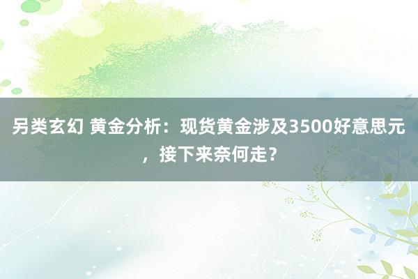 另类玄幻 黄金分析：现货黄金涉及3500好意思元，接下来奈何走？