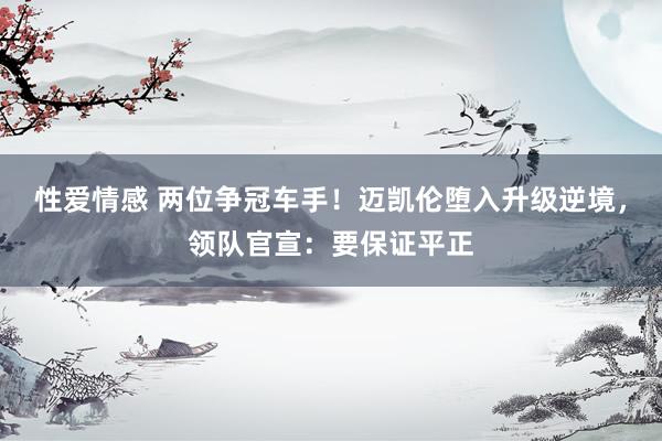 性爱情感 两位争冠车手！迈凯伦堕入升级逆境，领队官宣：要保证平正