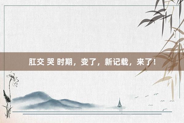 肛交 哭 时期，变了，新记载，来了！