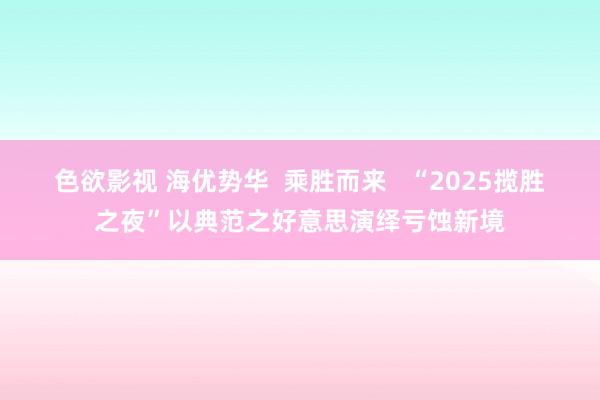 色欲影视 海优势华  乘胜而来   “2025揽胜之夜”以典范之好意思演绎亏蚀新境