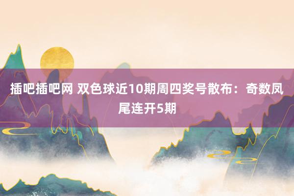 插吧插吧网 双色球近10期周四奖号散布：奇数凤尾连开5期