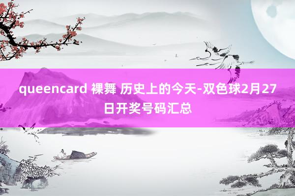queencard 裸舞 历史上的今天-双色球2月27日开奖号码汇总