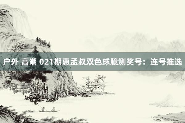 户外 高潮 021期惠孟叔双色球臆测奖号：连号推选