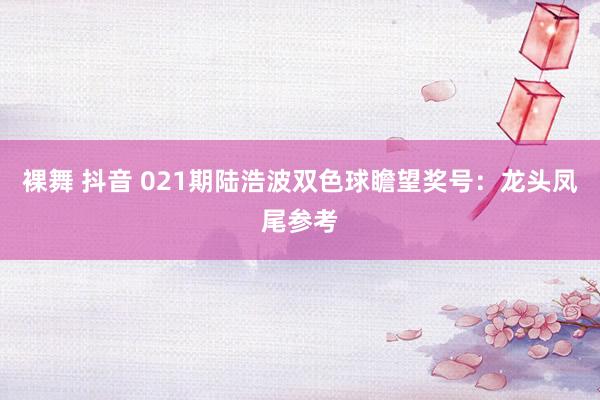裸舞 抖音 021期陆浩波双色球瞻望奖号：龙头凤尾参考