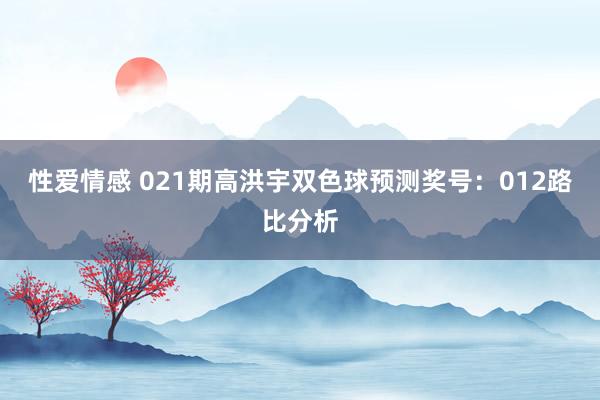 性爱情感 021期高洪宇双色球预测奖号：012路比分析