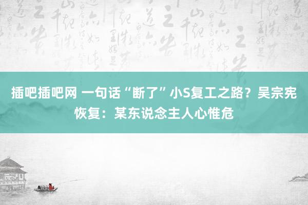 插吧插吧网 一句话“断了”小S复工之路？吴宗宪恢复：某东说念主人心惟危