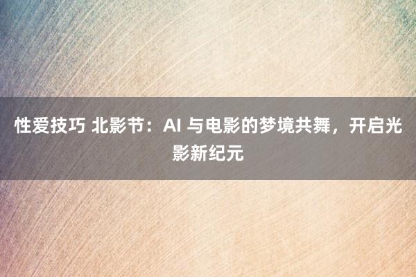 性爱技巧 北影节：AI 与电影的梦境共舞，开启光影新纪元