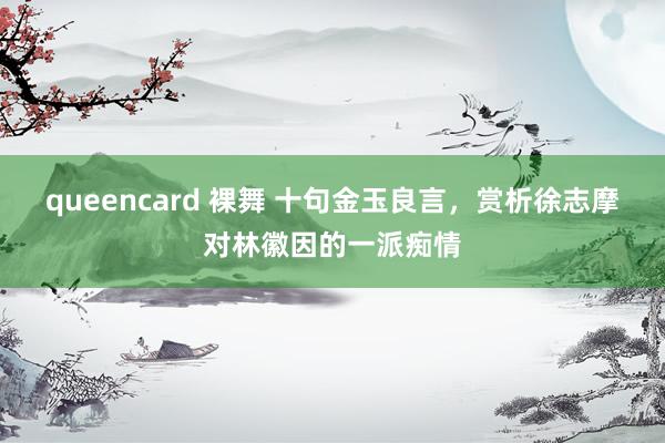 queencard 裸舞 十句金玉良言，赏析徐志摩对林徽因的一派痴情