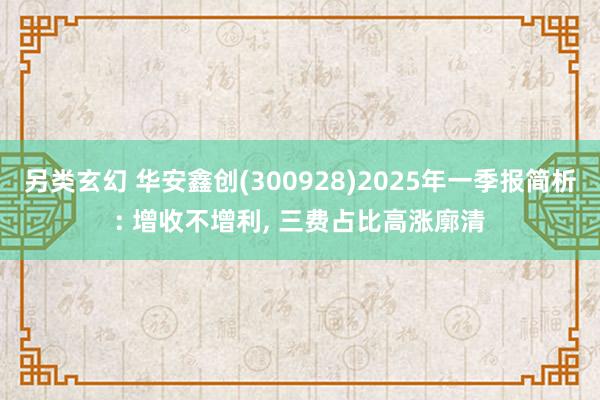 另类玄幻 华安鑫创(300928)2025年一季报简析: 增收不增利, 三费占比高涨廓清