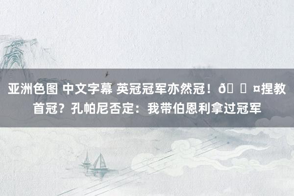 亚洲色图 中文字幕 英冠冠军亦然冠！😤捏教首冠？孔帕尼否定：我带伯恩利拿过冠军