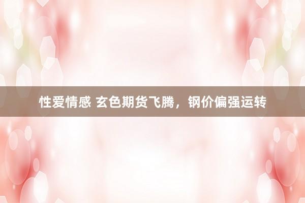 性爱情感 玄色期货飞腾，钢价偏强运转